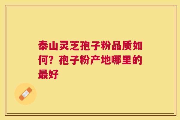 泰山灵芝孢子粉品质如何？孢子粉产地哪里的好