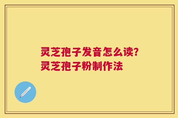 灵芝孢子发音怎么读？灵芝孢子粉制作法
