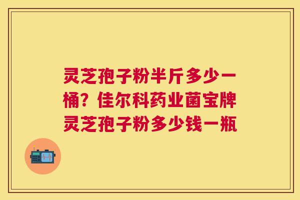 灵芝孢子粉半斤多少一桶?佳尔科药业菌宝牌灵芝孢子粉多少钱一瓶 灵芝孢子粉半斤多少一桶?佳尔科药业菌宝牌灵芝孢子粉多少钱一瓶