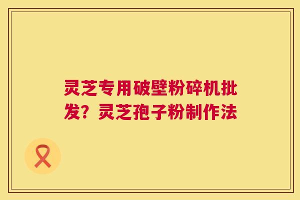 灵芝专用破壁粉碎机批发?灵芝孢子粉制作法 灵芝专用破壁粉碎机批发?灵芝孢子粉制作法
