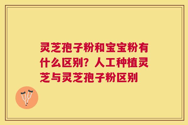 灵芝孢子粉和宝宝粉有什么区别?人工种植灵芝与灵芝孢子粉区别 灵芝孢子粉和宝宝粉有什么区别?人工种植灵芝与灵芝孢子粉区别