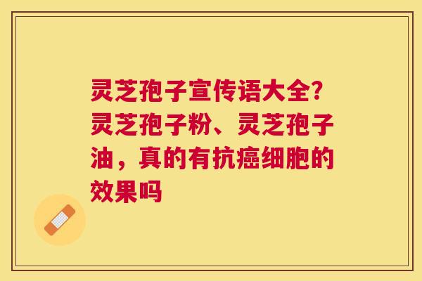 灵芝孢子宣传语大全？灵芝孢子粉、灵芝孢子油，真的有抗细胞的效果吗