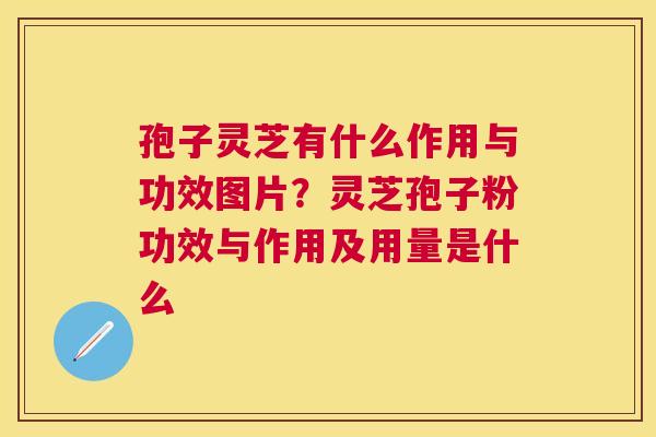 孢子灵芝有什么作用与功效图片?灵芝孢子粉功效与作用及用量是什么 孢子灵芝有什么作用与功效图片?灵芝孢子粉功效与作用及用量是什么