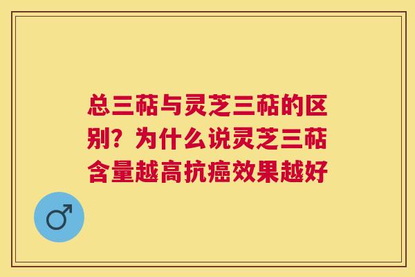 总三萜与灵芝三萜的区别?为什么说灵芝三萜含量越高抗效果越好 总三萜与灵芝三萜的区别?为什么说灵芝三萜含量越高抗效果越好