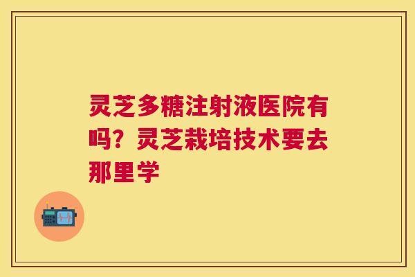 灵芝多糖注射液医院有吗？灵芝栽培技术要去那里学