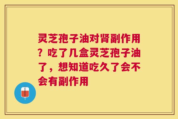 灵芝孢子油对副作用?吃了几盒灵芝孢子油了,想知道吃久了会不会有副作用 灵芝孢子油对副作用?吃了几盒灵芝孢子油了,想知道吃久了会不会有副作用