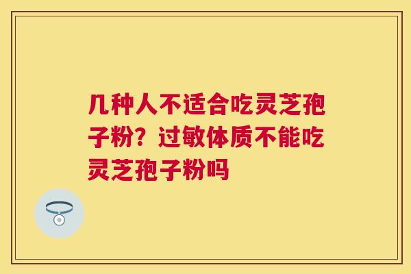 几种人不适合吃灵芝孢子粉?体质不能吃灵芝孢子粉吗 几种人不适合吃灵芝孢子粉?体质不能吃灵芝孢子粉吗