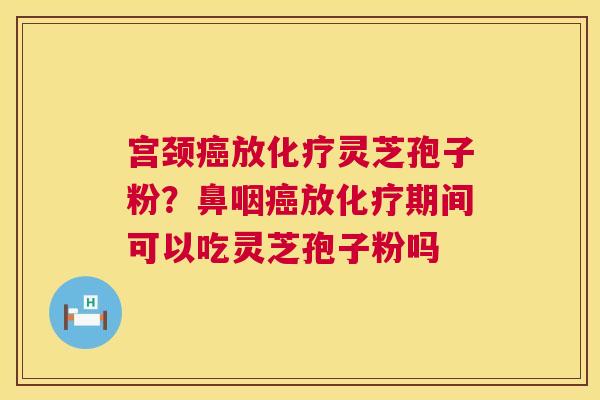 宫颈放灵芝孢子粉？鼻咽放期间可以吃灵芝孢子粉吗