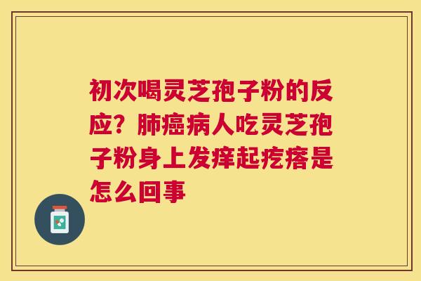 初次喝灵芝孢子粉的反应?人吃灵芝孢子粉身上发痒起疙瘩是怎么回事 初次喝灵芝孢子粉的反应?人吃灵芝孢子粉身上发痒起疙瘩是怎么回事