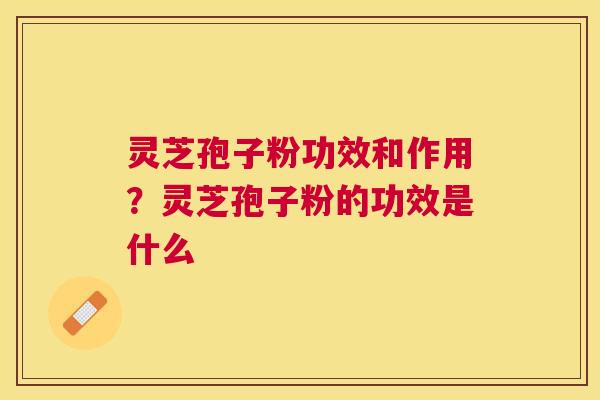 灵芝孢子粉功效和作用?灵芝孢子粉的功效是什么 灵芝孢子粉功效和作用?灵芝孢子粉的功效是什么