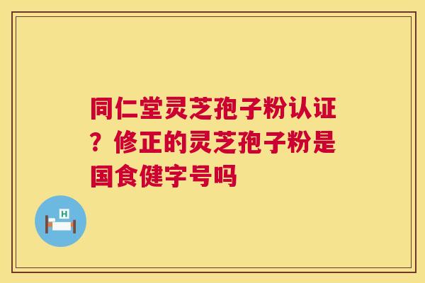 同仁堂灵芝孢子粉认证？修正的灵芝孢子粉是国食健字号吗