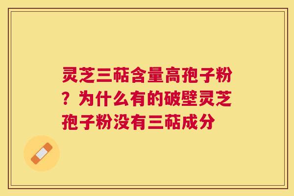 灵芝三萜含量高孢子粉？为什么有的破壁灵芝孢子粉没有三萜成分
