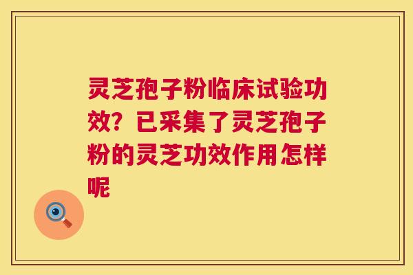 灵芝孢子粉临床试验功效？已采集了灵芝孢子粉的灵芝功效作用怎样呢