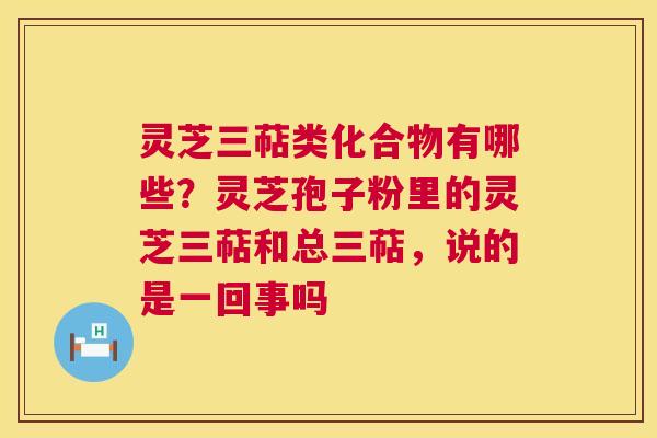 灵芝三萜类化合物有哪些?灵芝孢子粉里的灵芝三萜和总三萜,说的是一回事吗 灵芝三萜类化合物有哪些?灵芝孢子粉里的灵芝三萜和总三萜,说的是一回事吗
