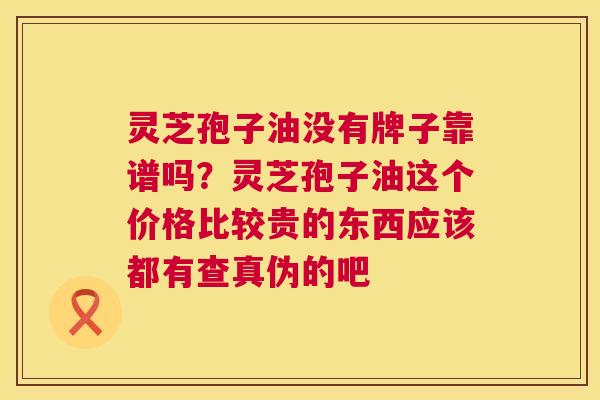 灵芝孢子油没有牌子靠谱吗?灵芝孢子油这个价格比较贵的东西应该都有查真伪的吧 灵芝孢子油没有牌子靠谱吗?灵芝孢子油这个价格比较贵的东西应该都有查真伪的吧