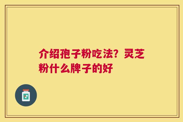 介绍孢子粉吃法?灵芝粉什么牌子的好 介绍孢子粉吃法?灵芝粉什么牌子的好