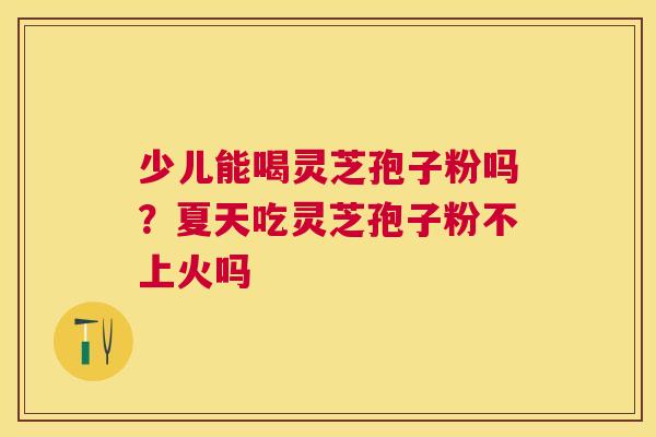 少儿能喝灵芝孢子粉吗?夏天吃灵芝孢子粉不上火吗 少儿能喝灵芝孢子粉吗?夏天吃灵芝孢子粉不上火吗