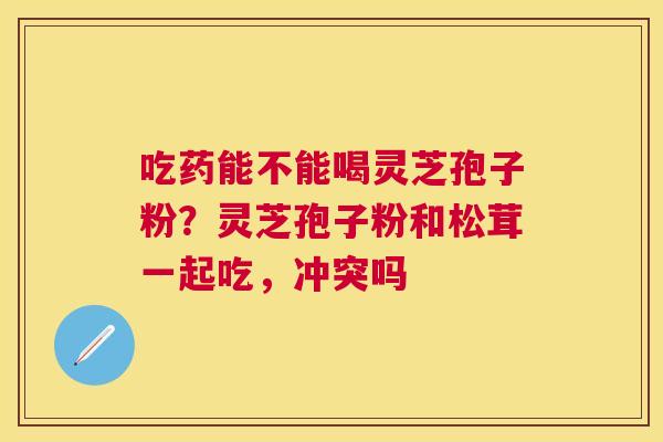 吃药能不能喝灵芝孢子粉？灵芝孢子粉和松茸一起吃，冲突吗