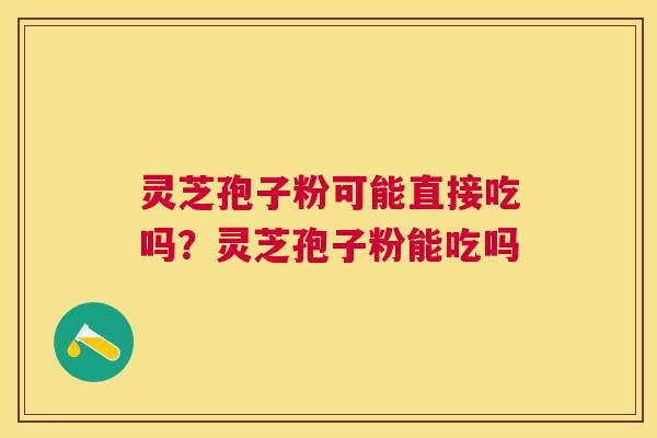灵芝孢子粉可能直接吃吗？灵芝孢子粉能吃吗