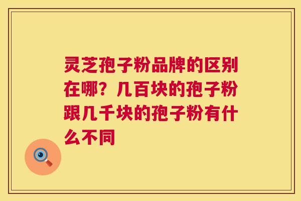 灵芝孢子粉品牌的区别在哪?几百块的孢子粉跟几千块的孢子粉有什么不同 灵芝孢子粉品牌的区别在哪?几百块的孢子粉跟几千块的孢子粉有什么不同