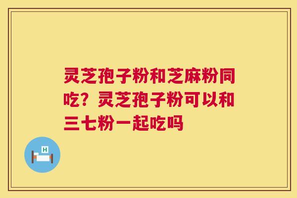 灵芝孢子粉和芝麻粉同吃?灵芝孢子粉可以和三七粉一起吃吗 灵芝孢子粉和芝麻粉同吃?灵芝孢子粉可以和三七粉一起吃吗
