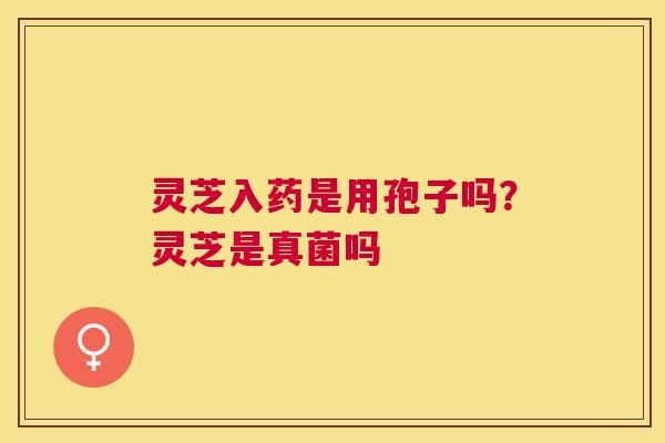灵芝入药是用孢子吗?灵芝是真菌吗 灵芝入药是用孢子吗?灵芝是真菌吗