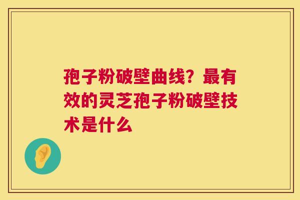 孢子粉破壁曲线?有效的灵芝孢子粉破壁技术是什么 孢子粉破壁曲线?有效的灵芝孢子粉破壁技术是什么