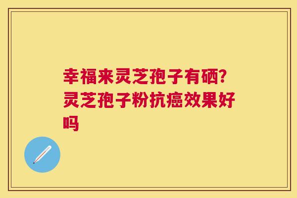 幸福来灵芝孢子有硒？灵芝孢子粉抗效果好吗