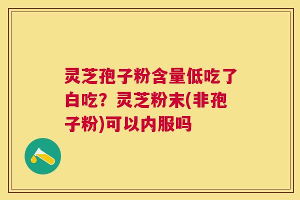 灵芝孢子粉含量低吃了白吃？灵芝粉末(非孢子粉)可以内服吗