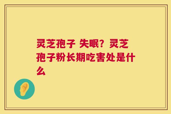 灵芝孢子 ?灵芝孢子粉长期吃害处是什么 灵芝孢子 ?灵芝孢子粉长期吃害处是什么