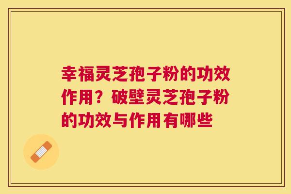 幸福灵芝孢子粉的功效作用?破壁灵芝孢子粉的功效与作用有哪些 幸福灵芝孢子粉的功效作用?破壁灵芝孢子粉的功效与作用有哪些