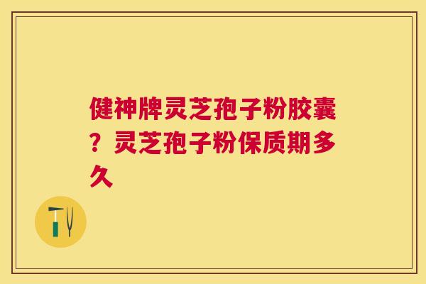 健神牌灵芝孢子粉胶囊？灵芝孢子粉保质期多久
