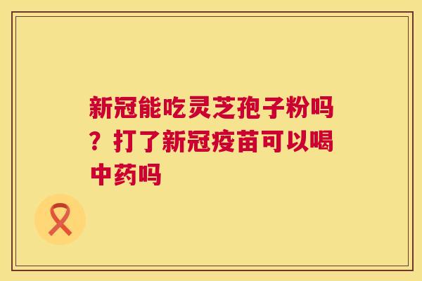 新冠能吃灵芝孢子粉吗？打了新冠疫苗可以喝吗