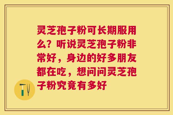 灵芝孢子粉可长期服用么?听说灵芝孢子粉非常好,身边的好多朋友都在吃,想问问灵芝孢子粉究竟有多好 灵芝孢子粉可长期服用么?听说灵芝孢子粉非常好,身边的好多朋友都在吃,想问问灵芝孢子粉究竟有多好