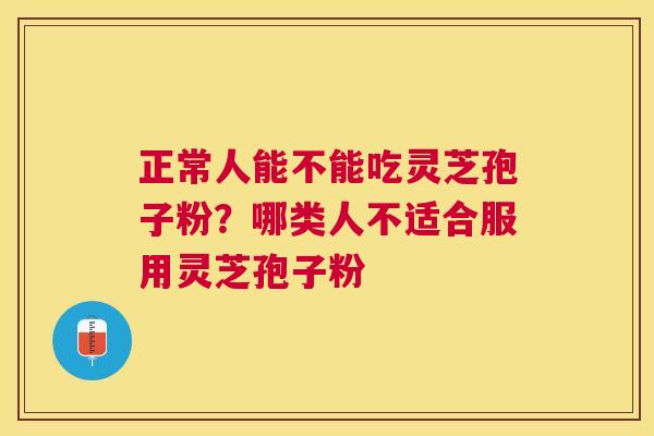 正常人能不能吃灵芝孢子粉？哪类人不适合服用灵芝孢子粉