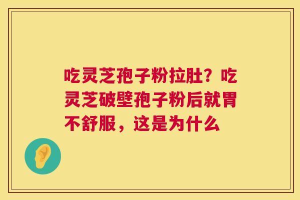 吃灵芝孢子粉拉肚？吃灵芝破壁孢子粉后就胃不舒服，这是为什么