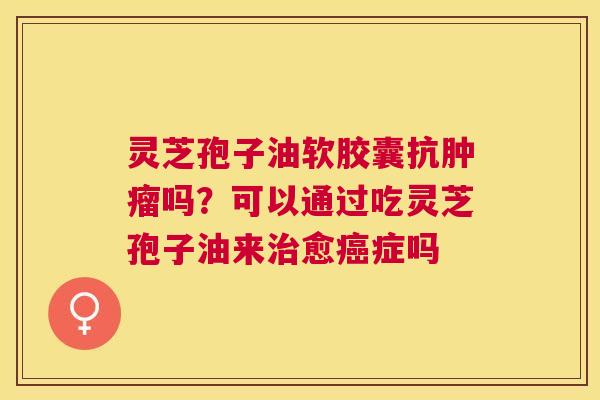 灵芝孢子油软胶囊抗吗?可以通过吃灵芝孢子油来愈症吗 灵芝孢子油软胶囊抗吗?可以通过吃灵芝孢子油来愈症吗