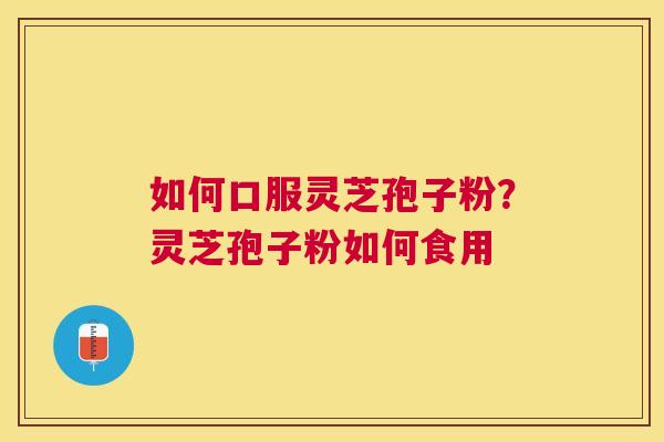 如何口服灵芝孢子粉?灵芝孢子粉如何食用 如何口服灵芝孢子粉?灵芝孢子粉如何食用