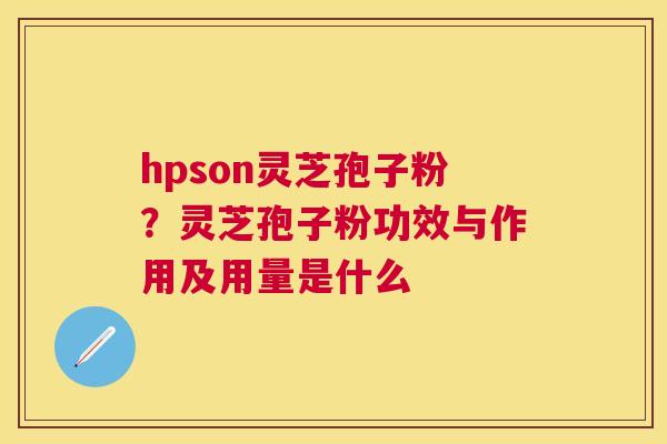 hpson灵芝孢子粉？灵芝孢子粉功效与作用及用量是什么