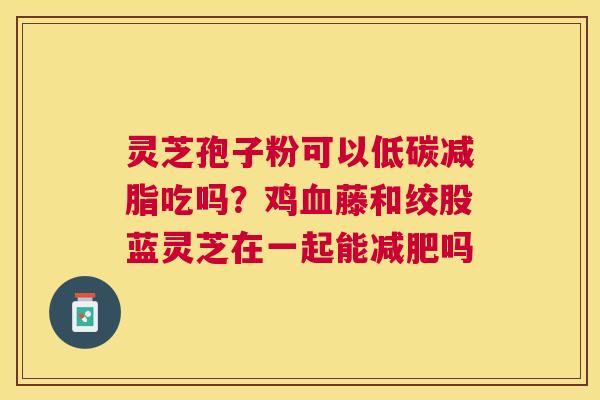 灵芝孢子粉可以低碳减脂吃吗？鸡藤和绞股蓝灵芝在一起能吗