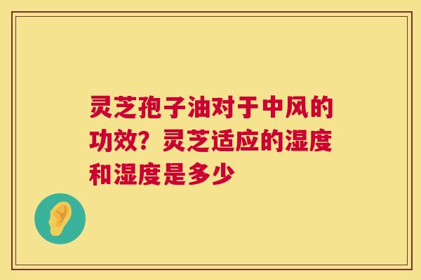 灵芝孢子油对于中风的功效?灵芝适应的湿度和湿度是多少 灵芝孢子油对于中风的功效?灵芝适应的湿度和湿度是多少