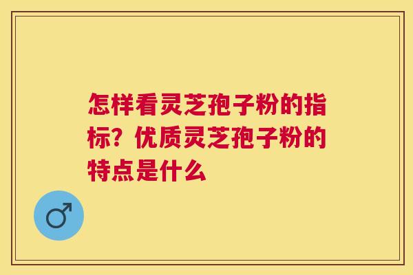 怎样看灵芝孢子粉的指标？优质灵芝孢子粉的特点是什么