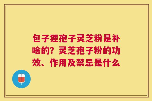 包子狸孢子灵芝粉是补啥的?灵芝孢子粉的功效、作用及禁忌是什么 包子狸孢子灵芝粉是补啥的?灵芝孢子粉的功效、作用及禁忌是什么