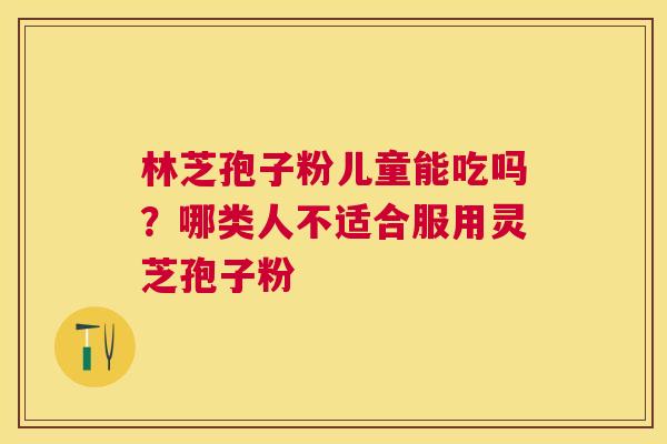 林芝孢子粉儿童能吃吗?哪类人不适合服用灵芝孢子粉 林芝孢子粉儿童能吃吗?哪类人不适合服用灵芝孢子粉