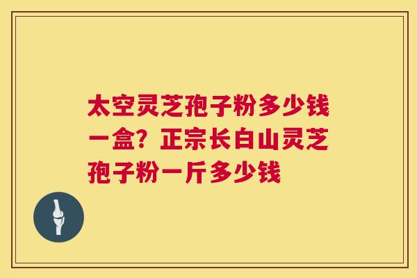 太空灵芝孢子粉多少钱一盒?正宗长白山灵芝孢子粉一斤多少钱 太空灵芝孢子粉多少钱一盒?正宗长白山灵芝孢子粉一斤多少钱