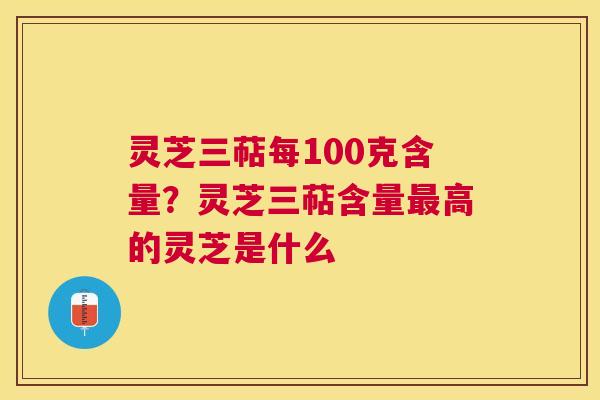 灵芝三萜每100克含量?灵芝三萜含量高的灵芝是什么 灵芝三萜每100克含量?灵芝三萜含量高的灵芝是什么