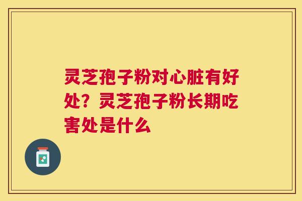 灵芝孢子粉对有好处?灵芝孢子粉长期吃害处是什么 灵芝孢子粉对有好处?灵芝孢子粉长期吃害处是什么