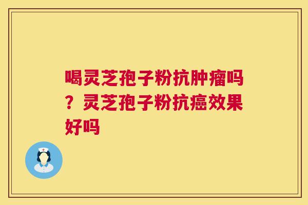 喝灵芝孢子粉抗吗？灵芝孢子粉抗效果好吗