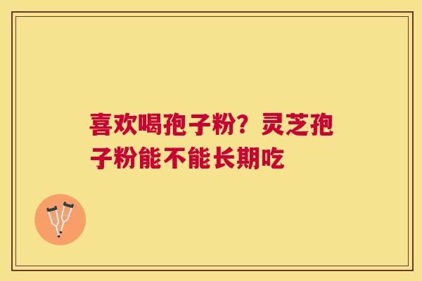喜欢喝孢子粉?灵芝孢子粉能不能长期吃 喜欢喝孢子粉?灵芝孢子粉能不能长期吃