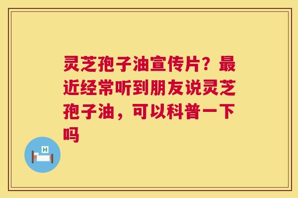 灵芝孢子油宣传片?近经常听到朋友说灵芝孢子油,可以科普一下吗 灵芝孢子油宣传片?近经常听到朋友说灵芝孢子油,可以科普一下吗
